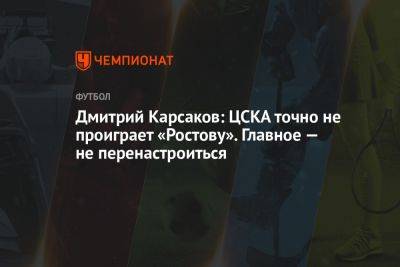 Дмитрий Карсаков: ЦСКА точно не проиграет «Ростову». Главное — не перенастроиться