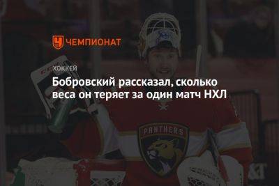 Сергей Бобровский - Бобровский рассказал, сколько он теряет в весе за один матч НХЛ - championat.com - Россия - шт.Флорида