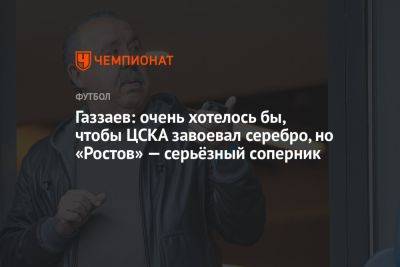 Газзаев: очень хотелось бы, чтобы ЦСКА завоевал серебро, но «Ростов» — серьёзный соперник