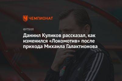 Михаил Галактионов - Даниил Куликов - Даниил Куликов рассказал, как изменился «Локомотив» после прихода Михаила Галактионова - championat.com - Москва