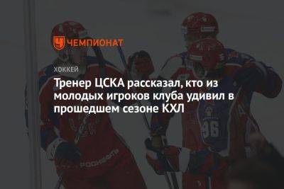 Тренер ЦСКА рассказал, кто из молодых игроков клуба удивил в прошедшем сезоне КХЛ