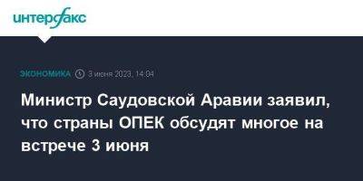 Министр Саудовской Аравии заявил, что страны ОПЕК обсудят многое на встрече 3 июня