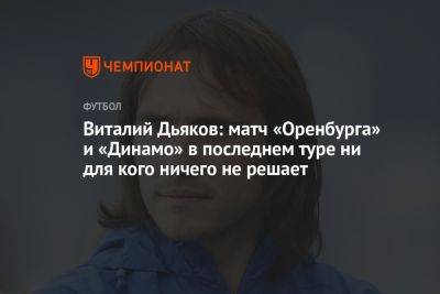 Виталий Дьяков: матч «Оренбурга» и «Динамо» в последнем туре ни для кого ничего не решает