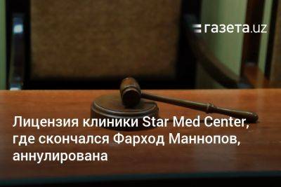 Лицензия клиники Star Med Center, где скончался Фарход Маннопов, аннулирована