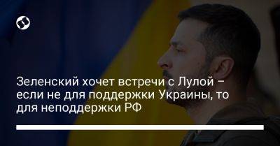 Зеленский хочет встречи с Лулой – если не для поддержки Украины, то для неподдержки РФ