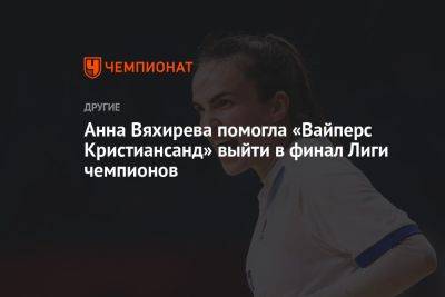 Анна Вяхирева помогла «Вайперс Кристиансанд» выйти в финал Лиги чемпионов