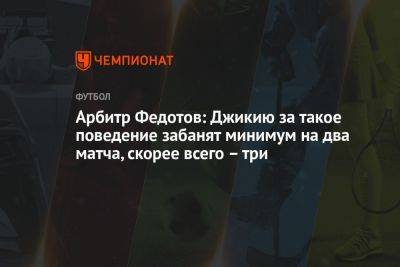 Арбитр Федотов: Джикию за такое поведение забанят минимум на два матча, скорее всего – три