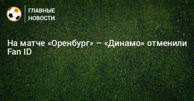 На матче «Оренбург» – «Динамо» отменили Fan ID