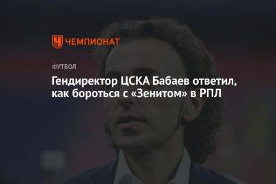 Гендиректор ЦСКА Бабаев ответил, как бороться с «Зенитом» в РПЛ