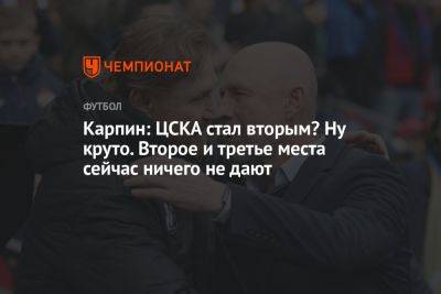 Карпин: ЦСКА стал вторым? Ну круто. Второе и третье места сейчас ничего не дают