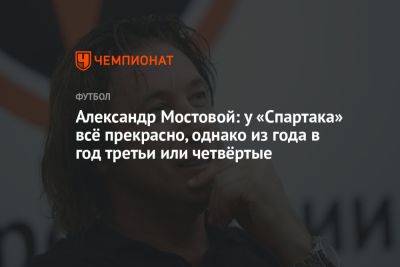 Александр Мостовой: у «Спартака» всё прекрасно, однако из года в год третьи или четвёртые