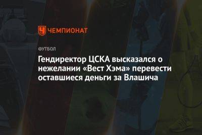 Гендиректор ЦСКА высказался о нежелании «Вест Хэма» перевести оставшиеся деньги за Влашича