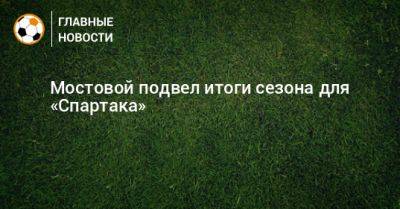 Мостовой подвел итоги сезона для «Спартака»