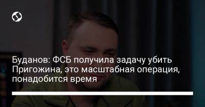 Буданов: ФСБ получила задачу убить Пригожина, это масштабная операция, понадобится время