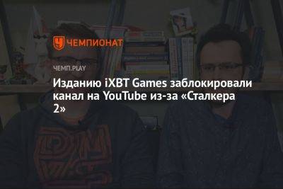 Изданию iXBT Games заблокировали канал на YouTube из-за «Сталкера 2»