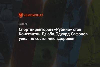 Спортдиректором «Рубина» стал Константин Дзюба, Эдуард Сафонов ушёл по состоянию здоровья