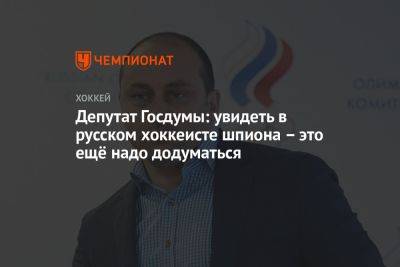 Депутат Госдумы: увидеть в русском хоккеисте шпиона – это ещё надо додуматься