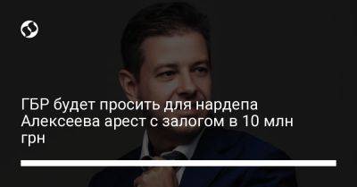 ГБР будет просить для нардепа Алексеева арест с залогом в 10 млн грн
