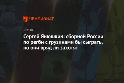 Сергей Янюшкин: сборной России по регби с грузинами бы сыграть, но они вряд ли захотят