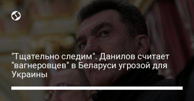 "Тщательно следим". Данилов считает "вагнеровцев" в Беларуси угрозой для Украины