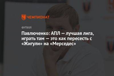 Павлюченко: АПЛ — лучшая лига, играть там — это как пересесть с «Жигули» на «Мерседес»