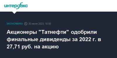 Акционеры "Татнефти" одобрили финальные дивиденды за 2022 г. в 27,71 руб. на акцию