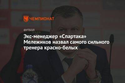 Экс-менеджер «Спартака» Мележиков назвал самого сильного тренера красно-белых