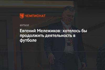 Евгений Мележиков: хотелось бы продолжить деятельность в футболе