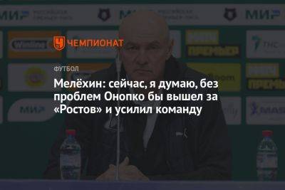Мелёхин: сейчас, я думаю, без проблем Онопко бы вышел за «Ростов» и усилил команду