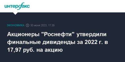 Акционеры "Роснефти" утвердили финальные дивиденды за 2022 г. в 17,97 руб. на акцию