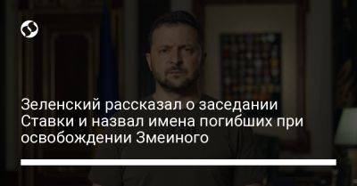 Зеленский рассказал о заседании Ставки и назвал имена погибших при освобождении Змеиного