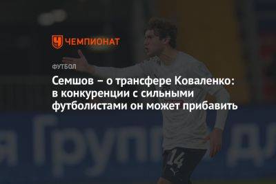 Семшов – о трансфере Коваленко: в конкуренции с сильными футболистами он может прибавить