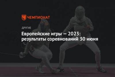Европейские игры — 2023: результаты соревнований 30 июня