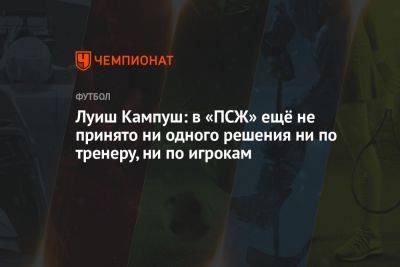 Луиш Кампуш: в «ПСЖ» ещё не принято ни одного решения ни по тренеру, ни по игрокам