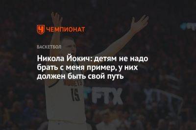 Никола Йокич: детям не надо брать с меня пример, у них должен быть свой путь