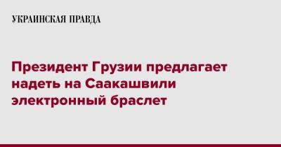 Президент Грузии предлагает надеть на Саакашвили электронный браслет