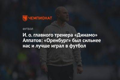И. о. главного тренера «Динамо» Алпатов: «Оренбург» был сильнее нас и лучше играл в футбол