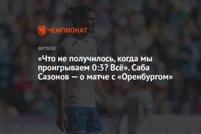 «Что не получилось, когда мы проигрываем 0:3? Всё». Саба Сазонов — о матче с «Оренбургом»