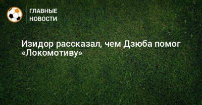 Изидор рассказал, чем Дзюба помог «Локомотиву»
