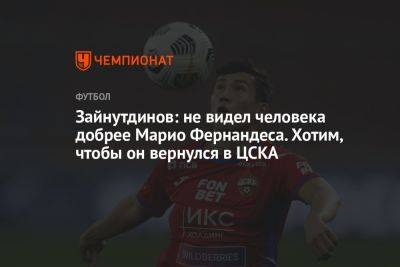 Зайнутдинов: не видел человека добрее Марио Фернандеса. Хотим, чтобы он вернулся в ЦСКА