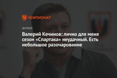 Валерий Кечинов: лично для меня сезон «Спартака» неудачный. Есть небольшое разочарование