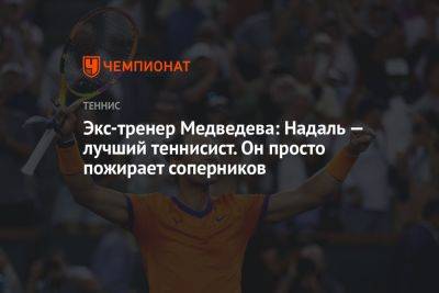 Экс-тренер Медведева: Надаль — лучший теннисист. Он просто пожирает соперников