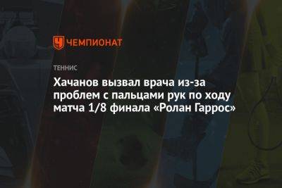 Хачанов вызвал врача из-за проблем с пальцами рук по ходу матча 1/8 финала «Ролан Гаррос»
