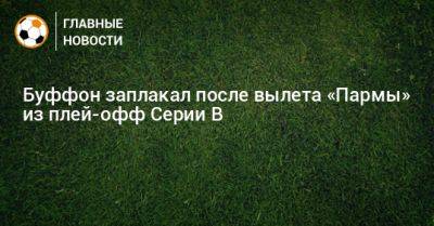 Джанлуиджи Буффон - Буффон заплакал после вылета «Пармы» из плей-офф Серии В - bombardir.ru