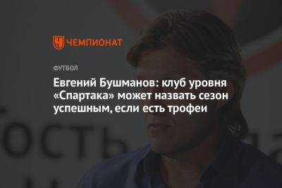 Евгений Бушманов: клуб уровня «Спартака» может назвать сезон успешным, если есть трофеи