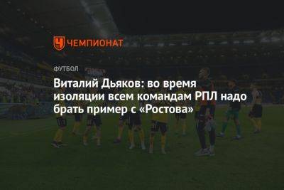 Виталий Дьяков: во время изоляции всем командам РПЛ надо брать пример с «Ростова»