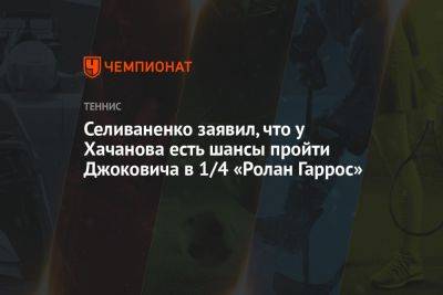 Селиваненко заявил, что у Хачанова есть шансы пройти Джоковича в 1/4 «Ролан Гаррос»