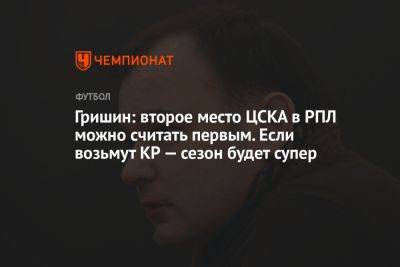Гришин: второе место ЦСКА в РПЛ можно считать первым. Если возьмут КР — сезон будет супер