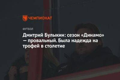 Дмитрий Булыкин: сезон «Динамо» — провальный. Была надежда на трофей в столетие