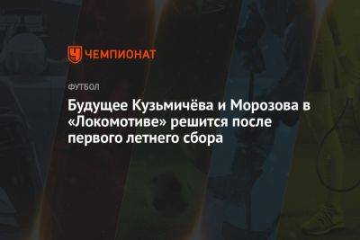 Будущее Кузьмичёва и Морозова в «Локомотиве» решится после первого летнего сбора